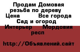 Продам Домовая резьба по дереву  › Цена ­ 500 - Все города Сад и огород » Интерьер   . Мордовия респ.